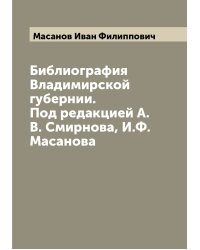 Библиография Владимирской губернии. Под редакцией А.В. Смирнова, И.Ф. Масанова