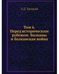 Том 6. Перед историческим рубежом. Балканы и балканская война