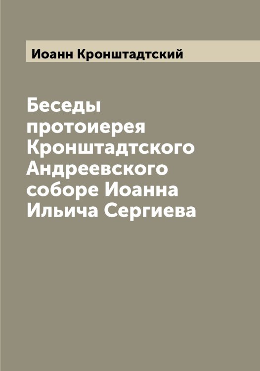 Обложка книги «Беседы протоиерея Кронштадтского Андреевского соборе Иоанна Ильича Сергиева» — Иоанн Кронштадтский, ISBN 9785519871945