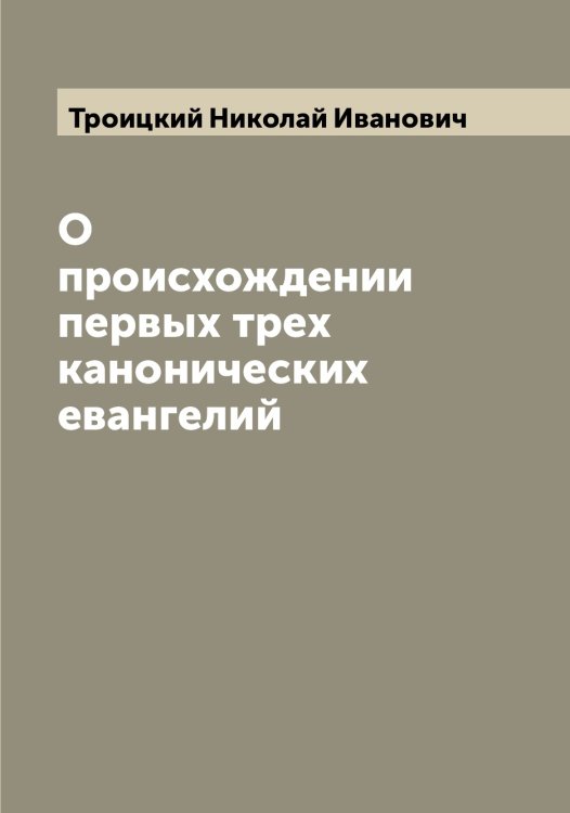 О происхождении первых трех канонических евангелий Обложка книги «О происхождении первых трех канонических евангелий» — Троицкий Николай Иванович, ISBN 9785519774550