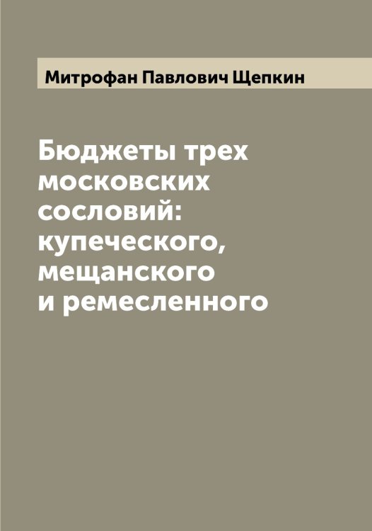 Обложка книги «Бюджеты трех московских сословий: купеческого, мещанского и ремесленного» — Митрофан Павлович Щепкин, ISBN 9785521388806