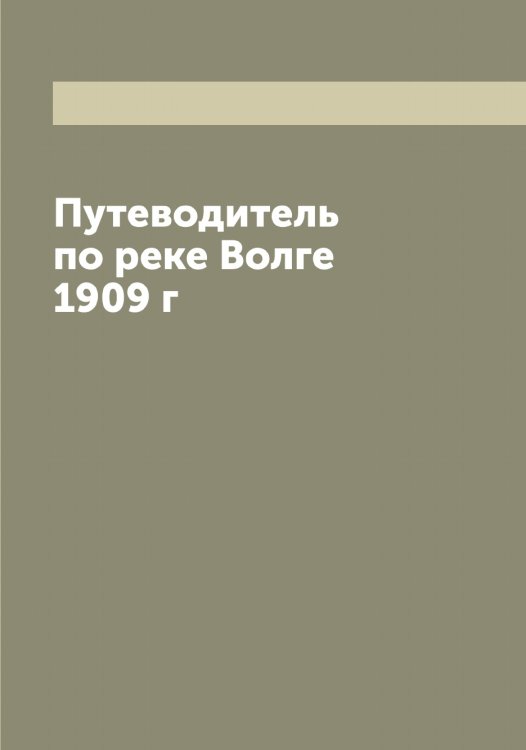 Обложка книги «Путеводитель по реке Волге 1909 г» — нет автора, ISBN 9785521272884