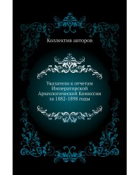 Указатели к отчетам Императорской Археологической Комиссии за 1882-1898 годы