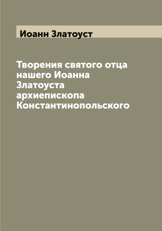 Обложка книги «Творения святого отца нашего Иоанна Златоуста архиепископа Константинопольского» — Иоанн Златоуст, ISBN 9785519871389