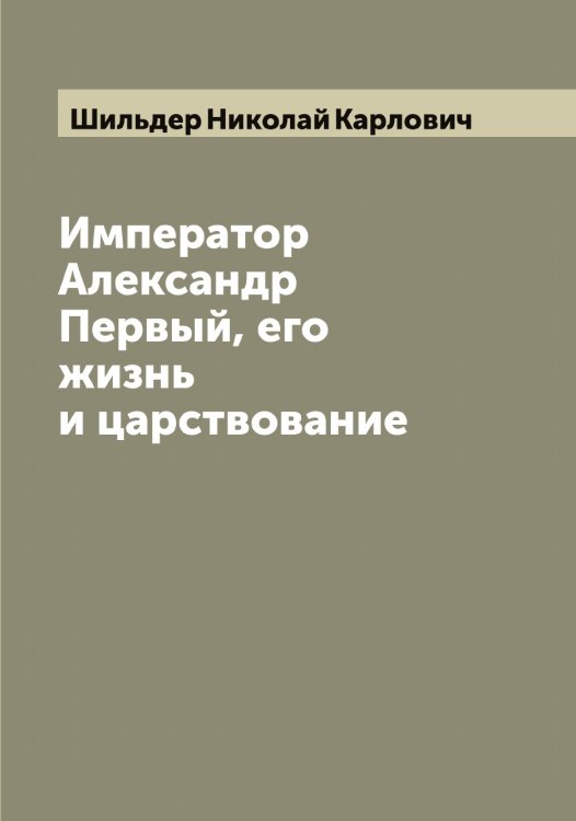 Обложка книги «Император Александр Первый, его жизнь и царствование» — Шильдер Николай Карлович, ISBN 9785521311613