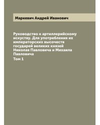 Руководство к артиллерийскому искуству. Для употребления их императорских высочеств государей великих князей Николая Павловича и Михаила Павловича