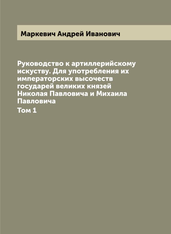 Обложка книги «Руководство к артиллерийскому искуству. Для употребления их императорских высочеств государей великих князей Николая Павловича и Михаила Павловича» — Маркевич Андрей Иванович, ISBN 9785519954181