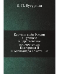 Картина войн России с Турциею в царствование императрицы Екатерины II и Александра I. Часть 1-2