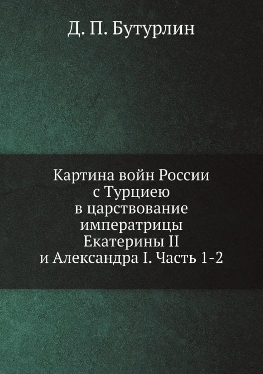 Картина войн России с Турциею в царствование императрицы Екатерины II и Александра I. Часть 1-2