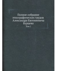 Полное собрание этнографических трудов Александра Евгениевича Бурцева