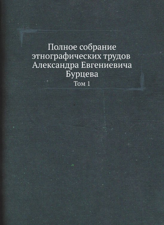 Полное собрание этнографических трудов Александра Евгениевича Бурцева