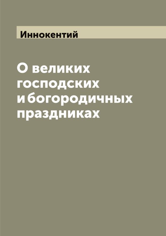 Обложка книги «О великих господских и богородичных праздниках» — Иннокентий, ISBN 9785519870566