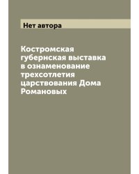 Костромская губернская выставка в ознаменование трехсотлетия царствования Дома Романовых