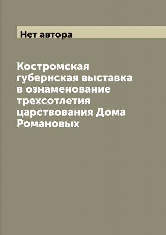 Обложка книги «Костромская губернская выставка в ознаменование трехсотлетия царствования Дома Романовых» — Нет автора, ISBN 9785519911313