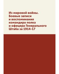 Из мировой войны. Боевые записи и воспоминания командира полка и офицера Генерального Штаба за 1914-17