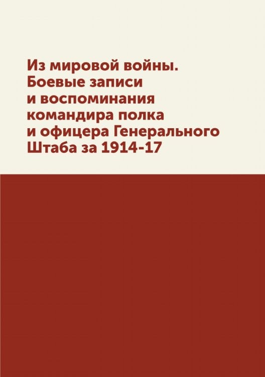 Из мировой войны. Боевые записи и воспоминания командира полка и офицера Генерального Штаба за 1914-17