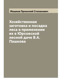 Хозяйственная заготовка и посадка леса в применении их в Юрсовской лесной даче В.А. Пашкова