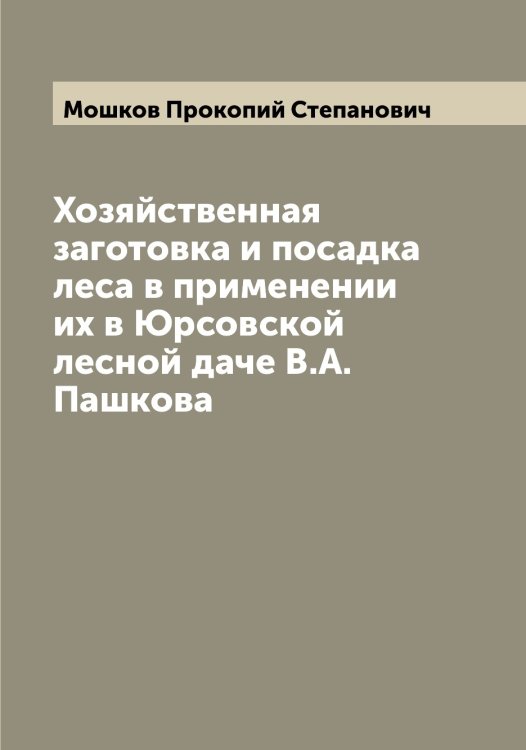 Обложка книги «Хозяйственная заготовка и посадка леса в применении их в Юрсовской лесной даче В.А. Пашкова» — Мошков Прокопий Степанович, ISBN 9785519980555
