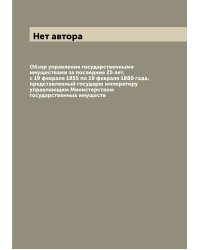 Обзор управления государственными имуществами за последние 25 лет, с 19 февраля 1855 по 19 февраля 1880 года, представленный государю императору управляющим Министерством государственных имуществ