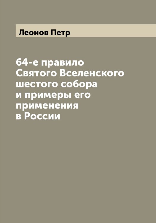 Обложка книги «64-е правило Святого Вселенского шестого собора и примеры его применения в России» — Леонов Петр, ISBN 9785519931465