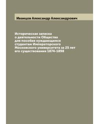 Историческая записка о деятельности Общества для пособия нуждающимся студентам Императорского Московского университета за 25 лет его существования 1874-1898