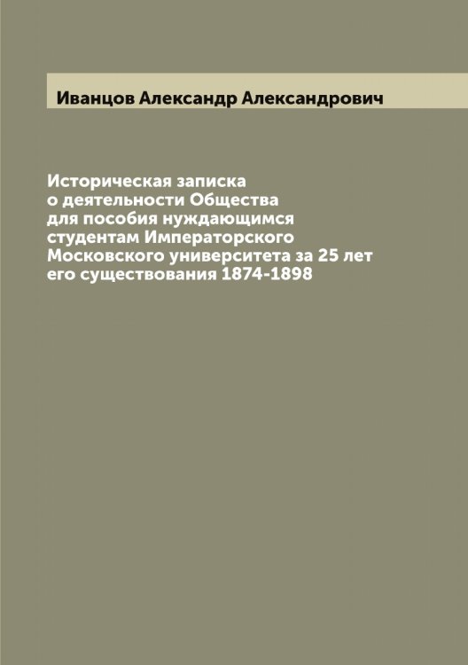 Обложка книги «Историческая записка о деятельности Общества для пособия нуждающимся студентам Императорского Московского университета за 25 лет его существования 1874-1898» — Иванцов Александр Александрович, ISBN 9785519867023