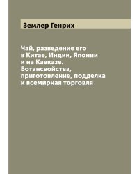 Чай, разведение его в Китае, Индии, Японии и на Кавказе. Ботансвойства, приготовление, подделка и всемирная торговля