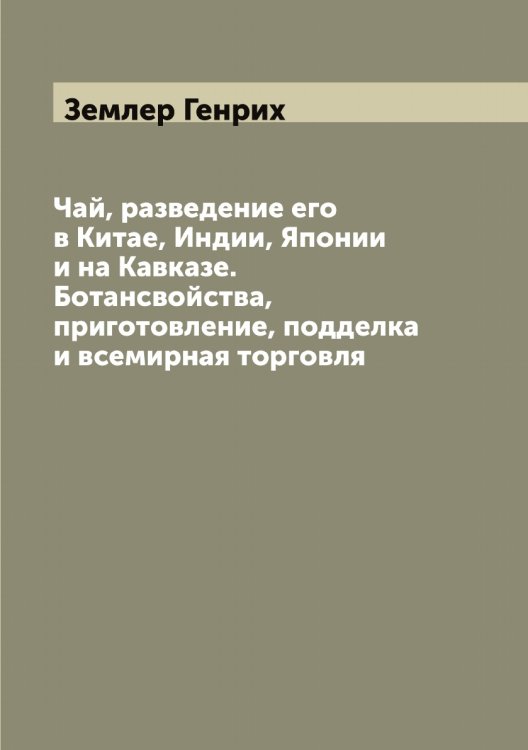 Обложка книги «Чай, разведение его в Китае, Индии, Японии и на Кавказе. Ботансвойства, приготовление, подделка и всемирная торговля» — Землер Генрих, ISBN 9785519860437