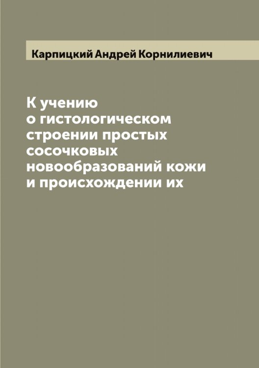 Обложка книги «К учению о гистологическом строении простых сосочковых новообразований кожи и происхождении их» — Карпицкий Андрей Корнилиевич, ISBN 9785519885010