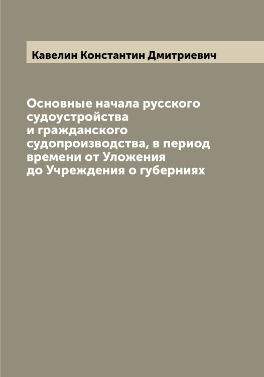 Обложка книги «Основные начала русского судоустройства и гражданского судопроизводства, в период времени от Уложения до Учреждения о губерниях» — Кавелин Константин Дмитриевич, ISBN 9785519874953