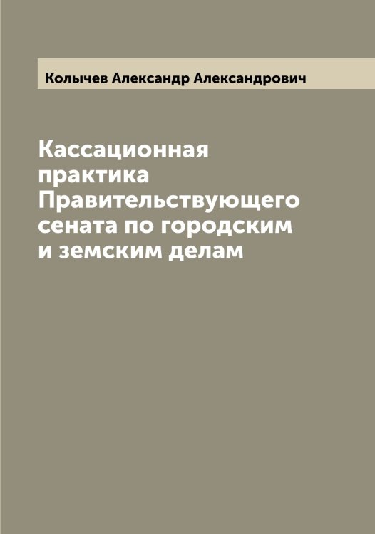 Обложка книги «Кассационная практика Правительствующего сената по городским и земским делам» — Колычев Александр Александрович, ISBN 9785519899307