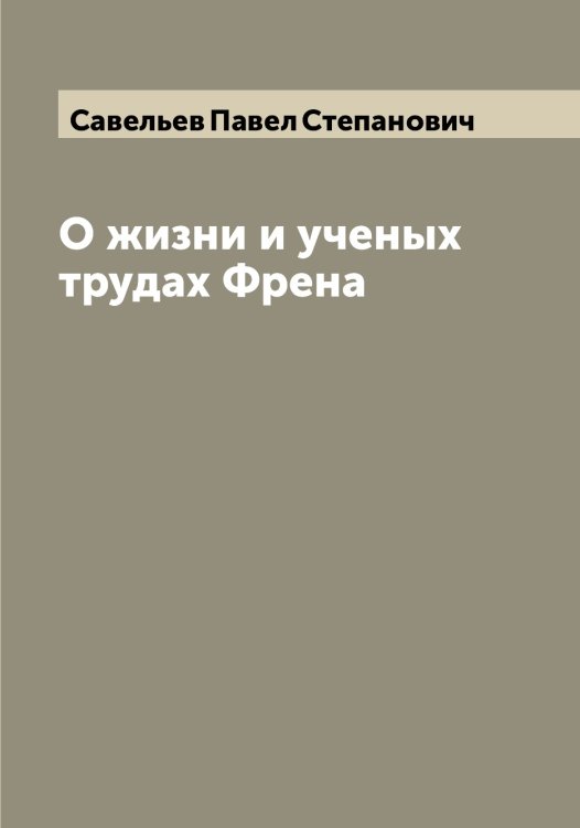 Обложка книги «О жизни и ученых трудах Френа» — Савельев Павел Степанович, ISBN 9785519843508