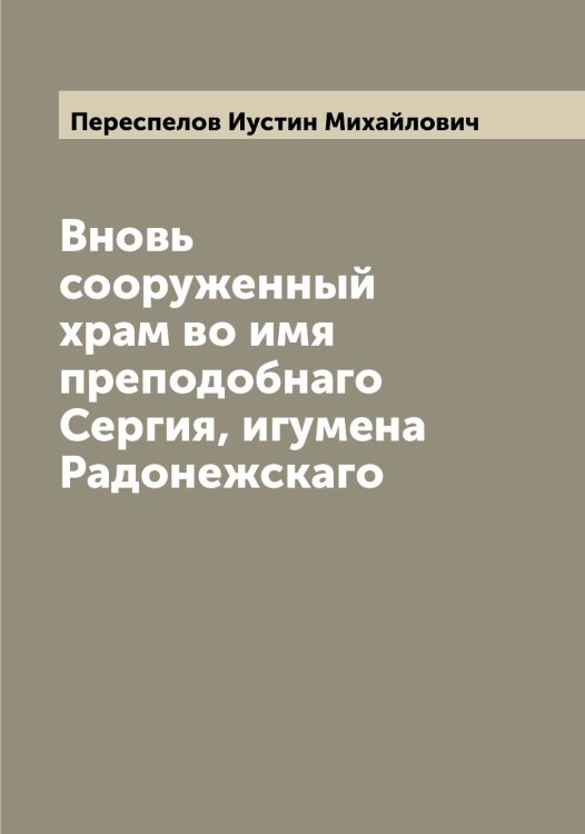 Обложка книги «Вновь сооруженный храм во имя преподобнаго Сергия, игумена Радонежскаго» — Переспелов Иустин Михайлович, ISBN 9785521276660