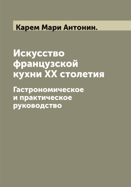Обложка книги «Искусство французской кухни XX столетия» — Карем Мари Антонин., ISBN 9785519884242