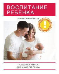 Воспитание ребёнка. Полезная книга для родителей, которая по-может сделать вашу семью по-настоящему счастливой!