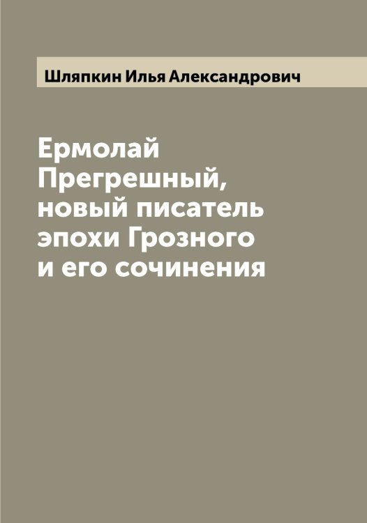 Обложка книги «Ермолай Прегрешный, новый писатель эпохи Грозного и его сочинения» — Шляпкин Илья Александрович, ISBN 9785521313471