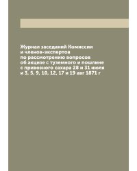 Журнал заседаний Комиссии и членов-экспертов по рассмотрению вопросов об акцизе с туземного и пошлине с привозного сахара 28 и 31 июля и 3, 5, 9, 10, 12, 17 и 19 авг 1871 г