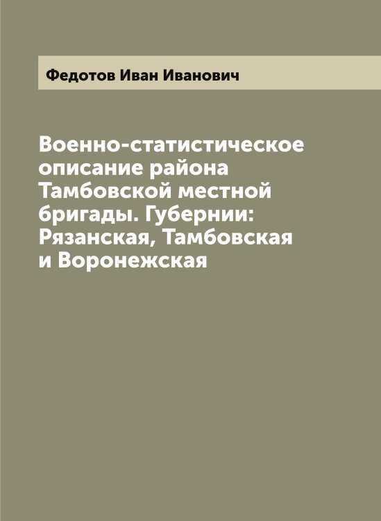 Военно-статистическое описание района Тамбовской местной бригады. Губернии: Рязанская, Тамбовская и Воронежская Обложка книги «Военно-статистическое описание района Тамбовской местной бригады. Губернии: Рязанская, Тамбовская и Воронежская» — Федотов Иван Иванович, ISBN 9785519788786