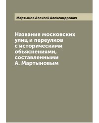 Названия московских улиц и переулков с историческими объяснениями, составленными А. Мартыновым