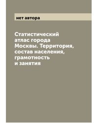 Статистический атлас города Москвы. Территория, состав населения, грамотность и занятия