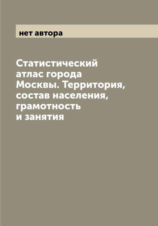 Обложка книги «Статистический атлас города Москвы. Территория, состав населения, грамотность и занятия» — нет автора, ISBN 9785519975285