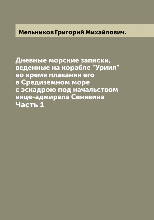 Обложка книги «Дневные морские записки, веденные на корабле "Уриил" во время плавания его в Средиземном море с эскадрою под начальством вице-адмирала Сенявина» — Мельников Григорий Михайлович., ISBN 9785519961172