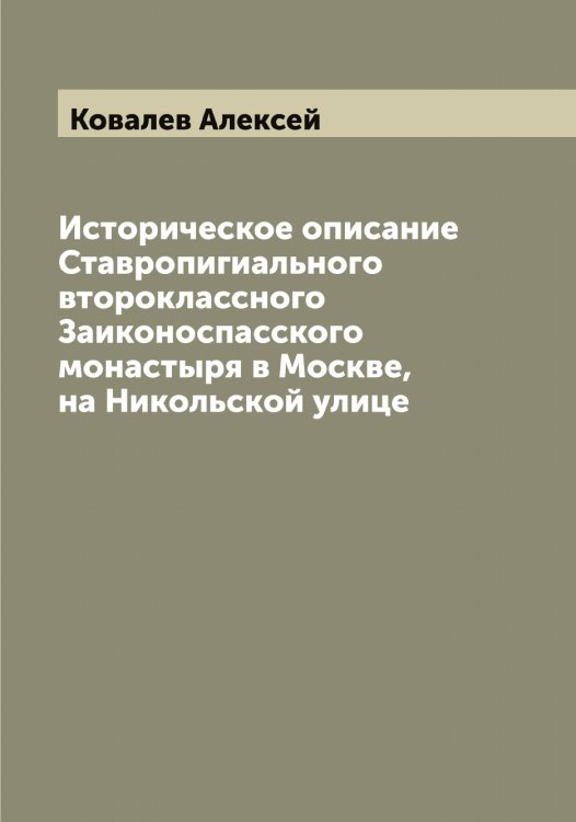 Обложка книги «Историческое описание Ставропигиального второклассного Заиконоспасского монастыря в Москве, на Никольской улице» — Ковалев Алексей, ISBN 9785519895088