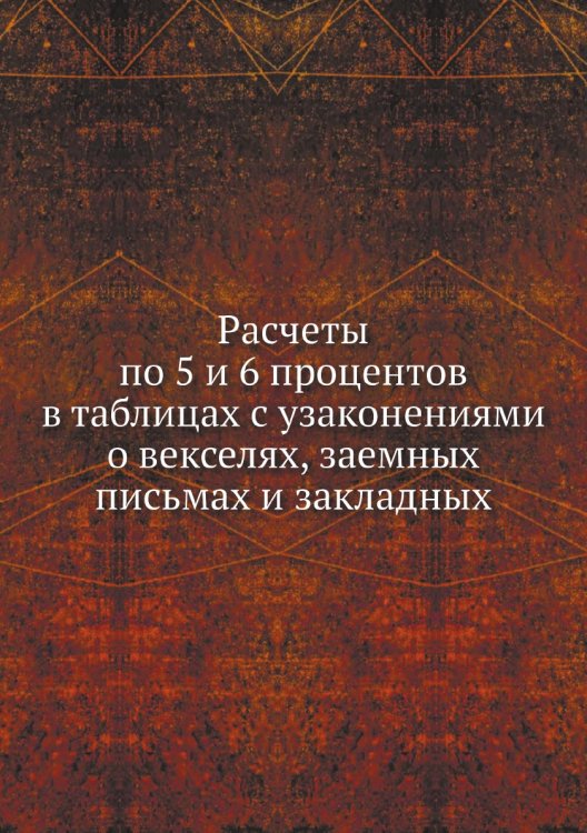 Расчеты по 5 и 6 процентов в таблицах с узаконениями о векселях, заемных письмах и закладных