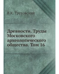 Древности. Труды Московского археологического общества. Том 16