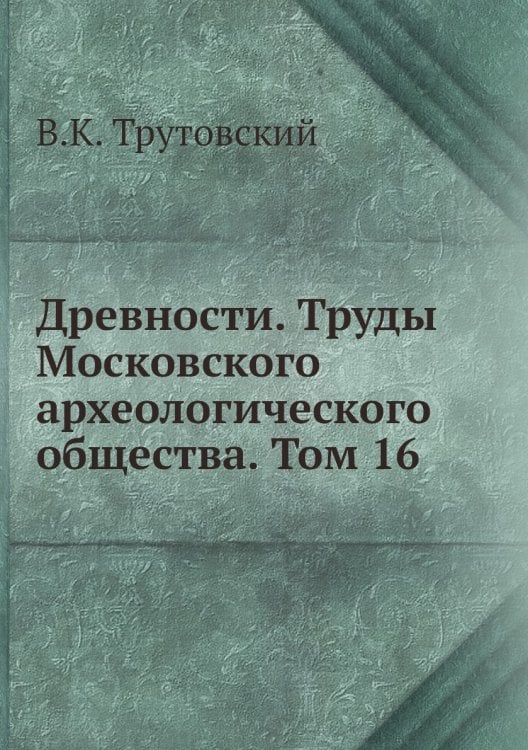Древности. Труды Московского археологического общества. Том 16