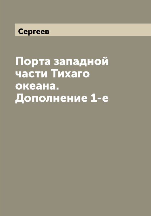Обложка книги «Порта западной части Тихаго океана. Дополнение 1-е» — Сергеев, ISBN 9785519854078