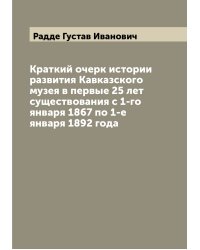 Краткий очерк истории развития Кавказского музея в первые 25 лет существования с 1-го января 1867 по 1-е января 1892 года