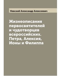 Жизнеописания первосвятителей и чудотворцев всероссийских. Петра, Алексия, Ионы и Филиппа