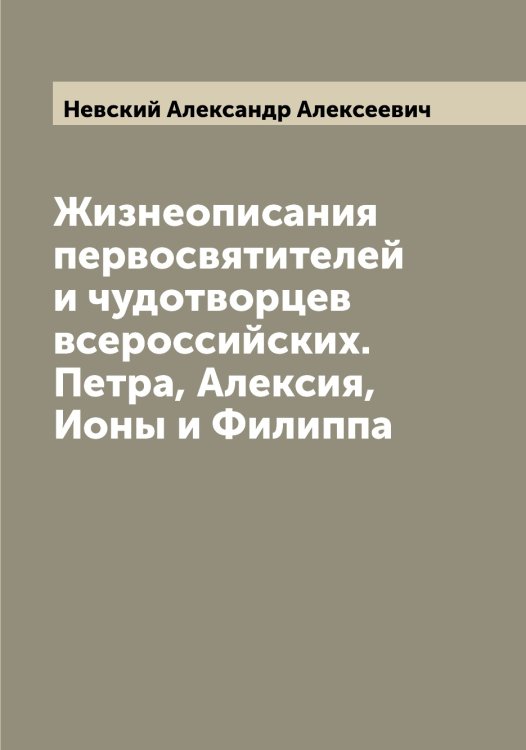 Обложка книги «Жизнеописания первосвятителей и чудотворцев всероссийских. Петра, Алексия, Ионы и Филиппа» — Невский Александр Алексеевич, ISBN 9785519987769